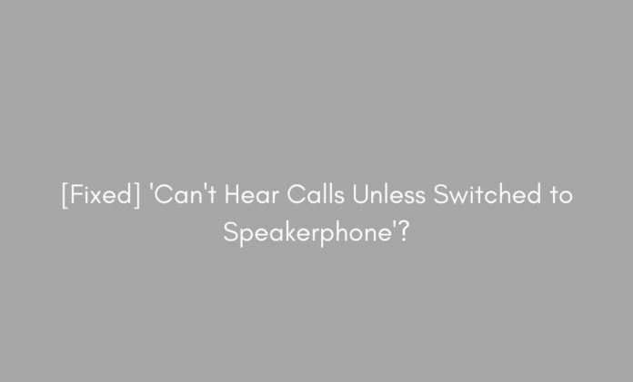 [Fixed] 'Can't Hear Calls Unless Switched to Speakerphone'?