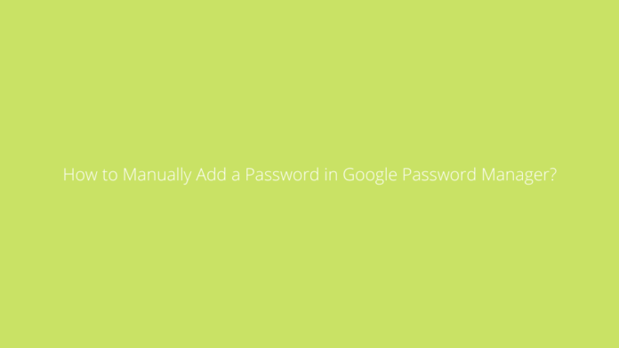 How to Manually Add a Password in Google Password Manager?