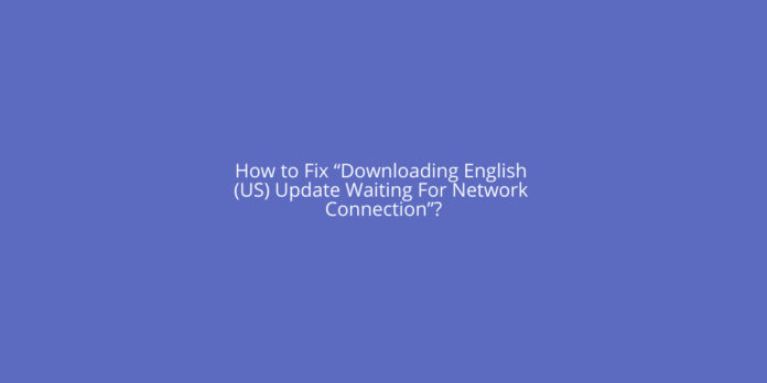 How to Fix “Downloading English (US) Update Waiting For Network Connection”?